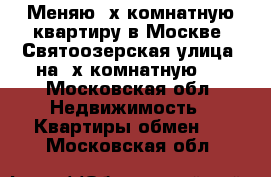 Меняю 3х комнатную квартиру в Москве, Святоозерская улица, на 2х комнатную . - Московская обл. Недвижимость » Квартиры обмен   . Московская обл.